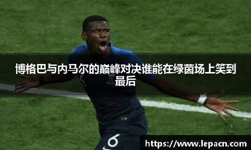 博格巴与内马尔的巅峰对决谁能在绿茵场上笑到最后