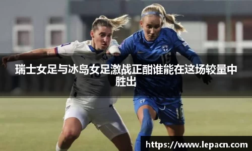 瑞士女足与冰岛女足激战正酣谁能在这场较量中胜出