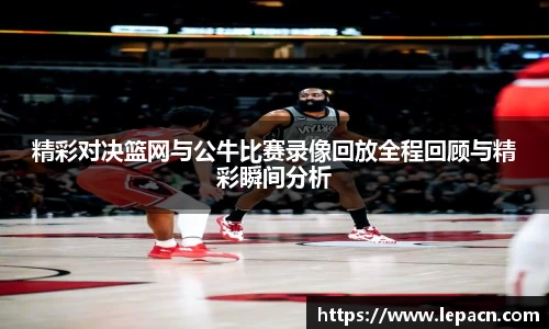 精彩对决篮网与公牛比赛录像回放全程回顾与精彩瞬间分析