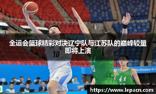 全运会篮球精彩对决辽宁队与江苏队的巅峰较量即将上演