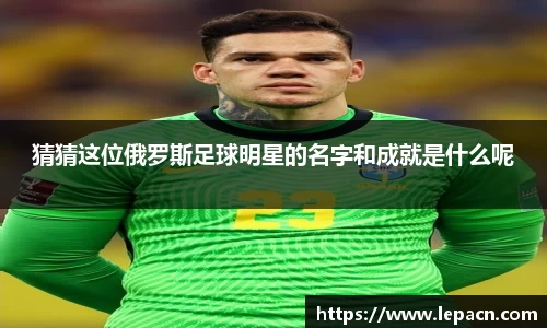 猜猜这位俄罗斯足球明星的名字和成就是什么呢