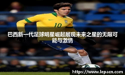 巴西新一代足球明星崛起展现未来之星的无限可能与激情
